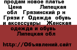 продам новое платье  › Цена ­ 650 - Липецкая обл., Грязинский р-н, Грязи г. Одежда, обувь и аксессуары » Женская одежда и обувь   . Липецкая обл.